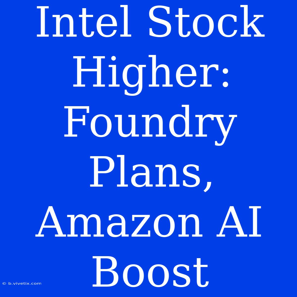 Intel Stock Higher: Foundry Plans, Amazon AI Boost