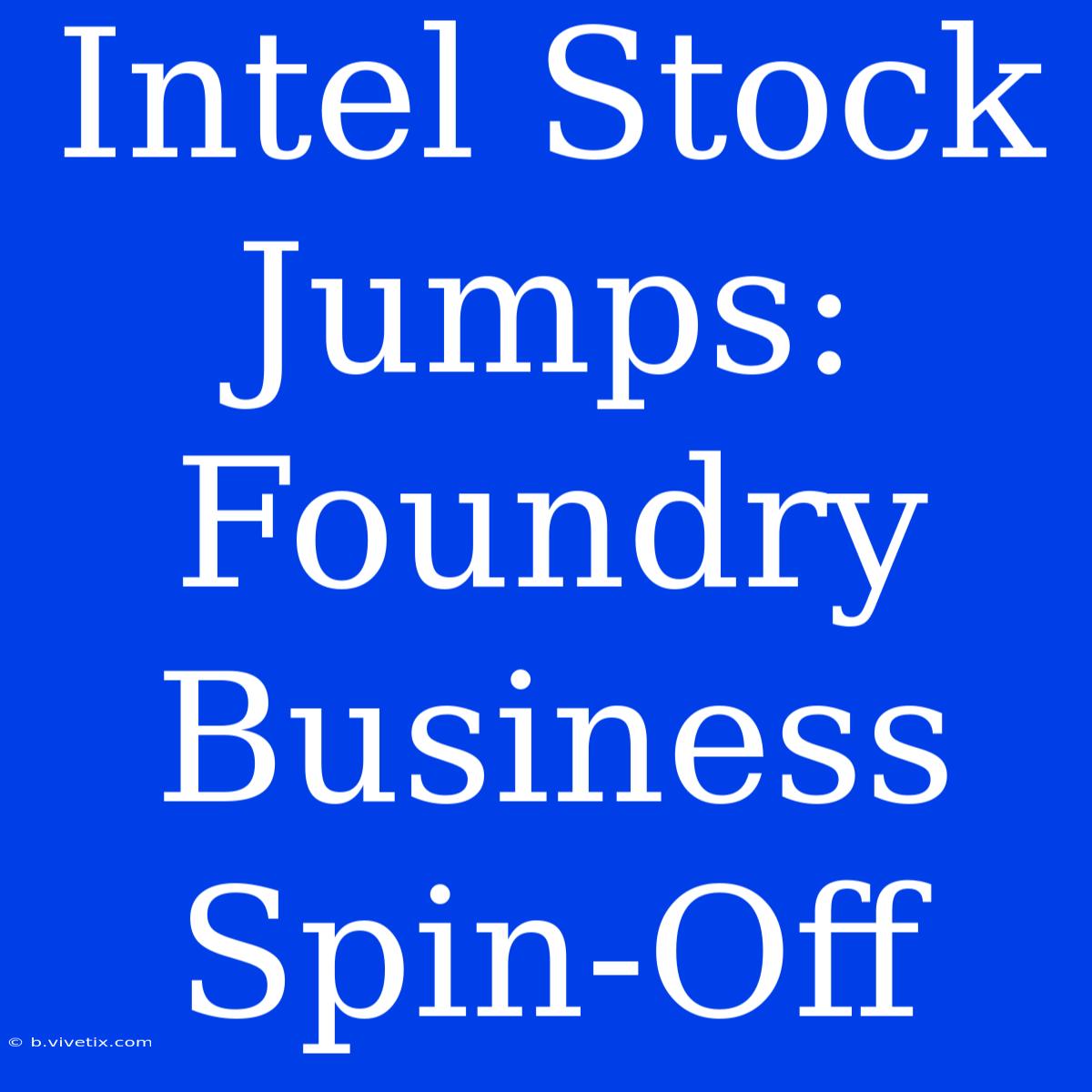 Intel Stock Jumps: Foundry Business Spin-Off