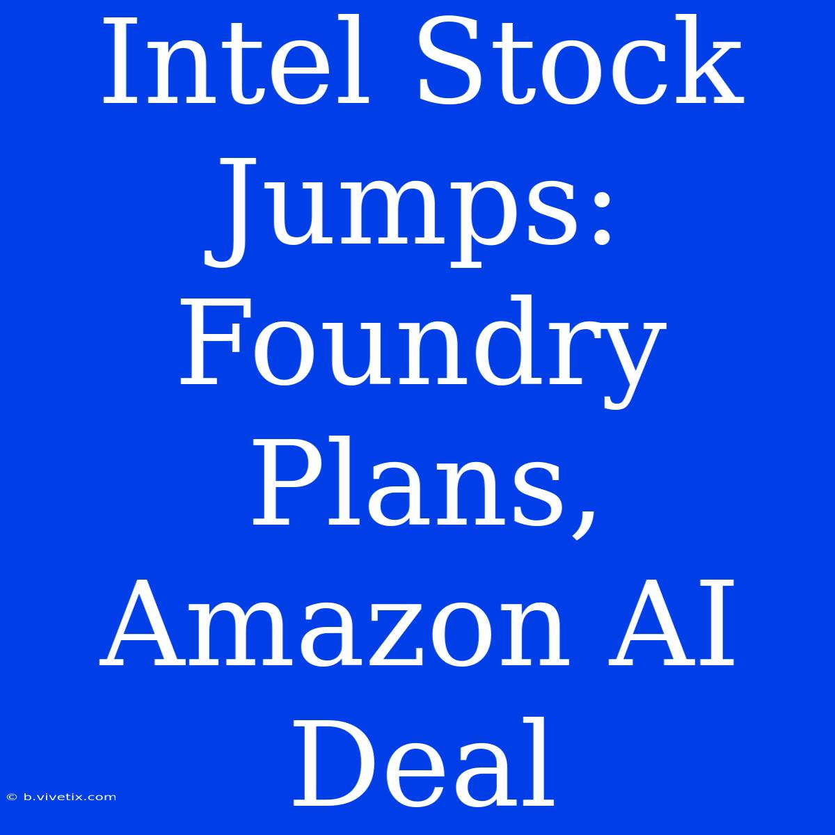 Intel Stock Jumps: Foundry Plans, Amazon AI Deal