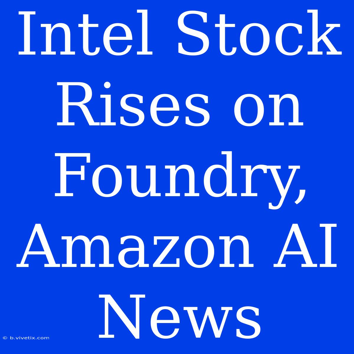 Intel Stock Rises On Foundry, Amazon AI News