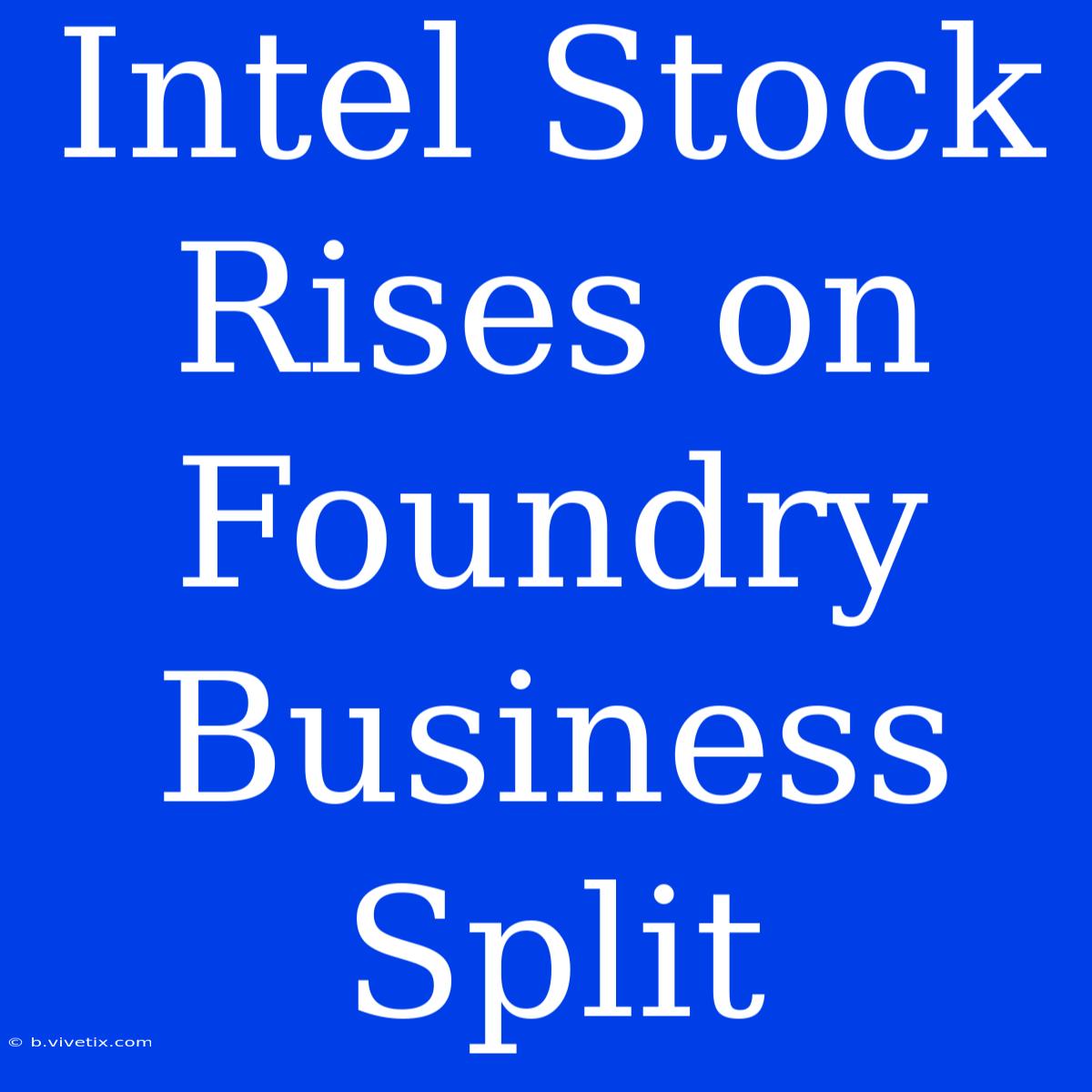 Intel Stock Rises On Foundry Business Split