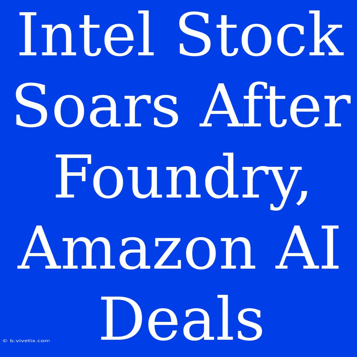 Intel Stock Soars After Foundry, Amazon AI Deals