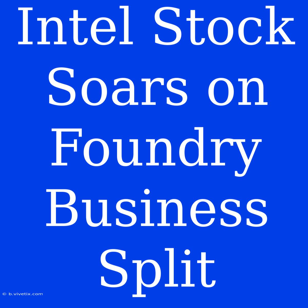 Intel Stock Soars On Foundry Business Split