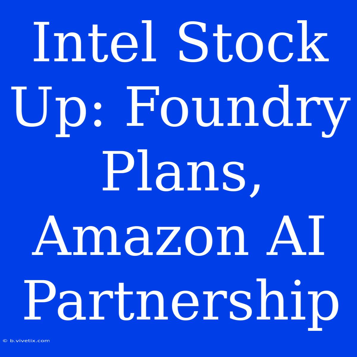 Intel Stock Up: Foundry Plans, Amazon AI Partnership