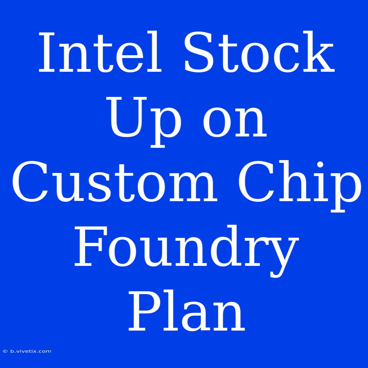 Intel Stock Up On Custom Chip Foundry Plan