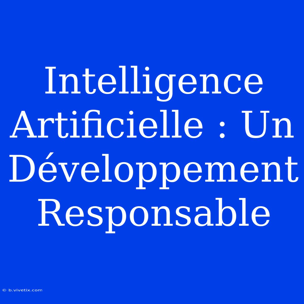 Intelligence Artificielle : Un Développement Responsable