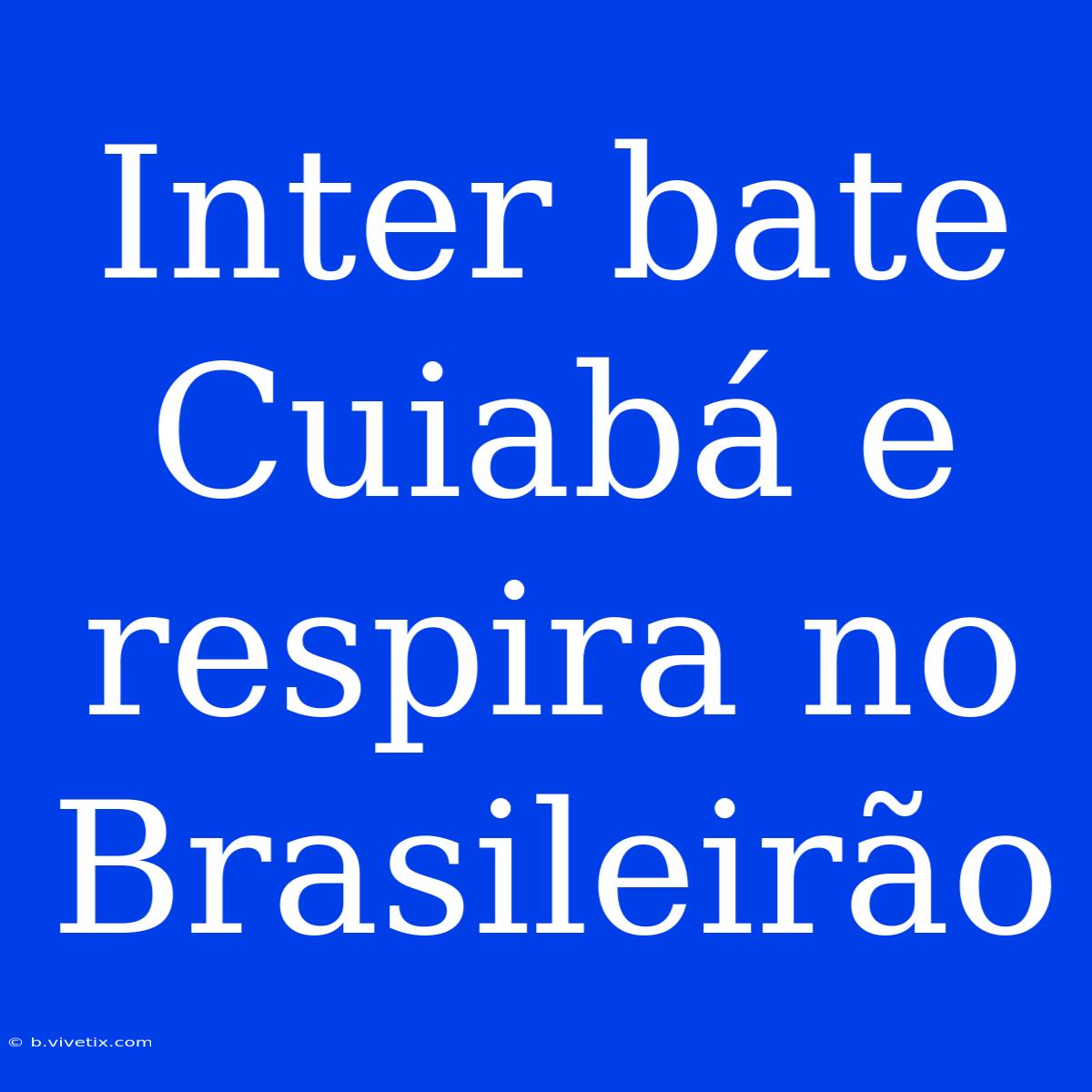 Inter Bate Cuiabá E Respira No Brasileirão