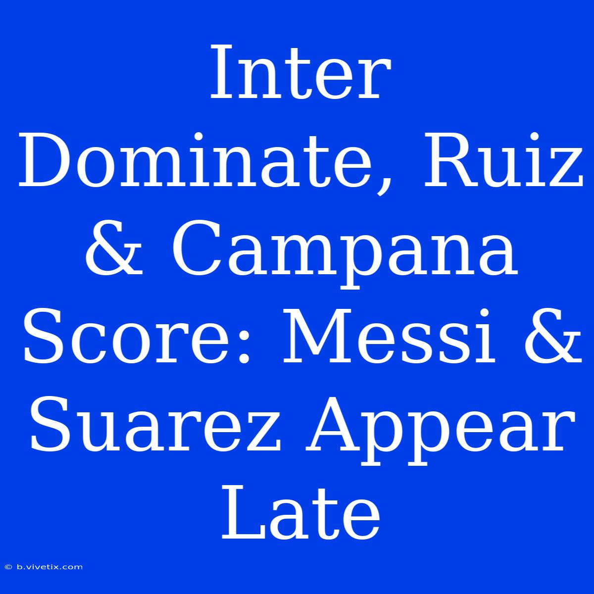 Inter Dominate, Ruiz & Campana Score: Messi & Suarez Appear Late