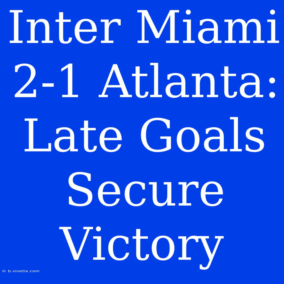 Inter Miami 2-1 Atlanta: Late Goals Secure Victory