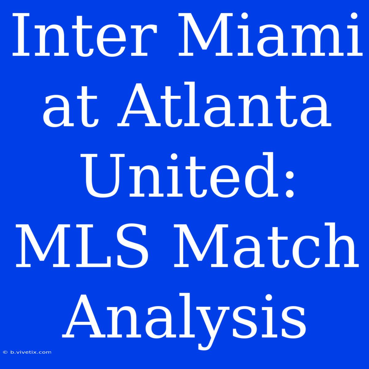 Inter Miami At Atlanta United: MLS Match Analysis 