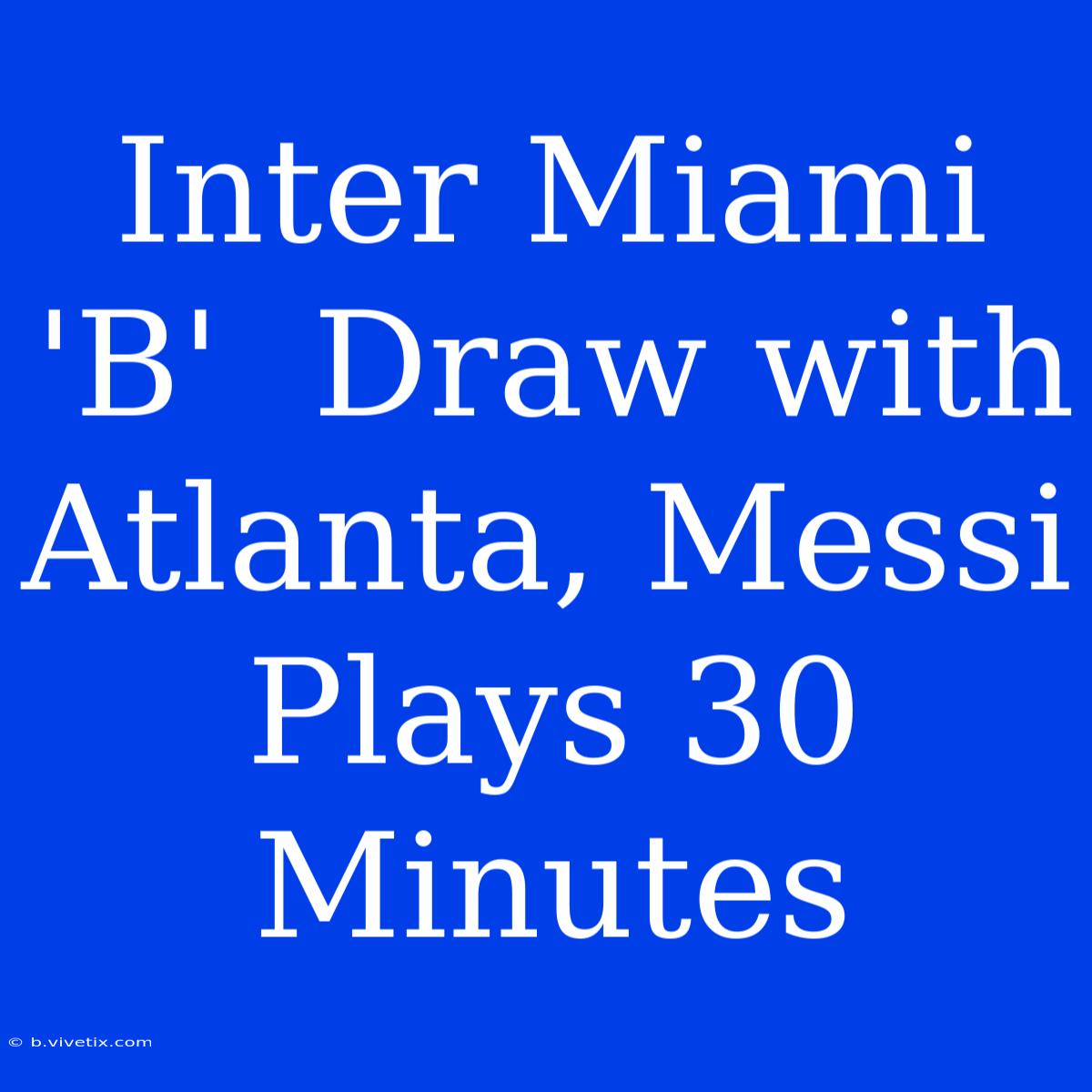 Inter Miami 'B'  Draw With Atlanta, Messi Plays 30 Minutes