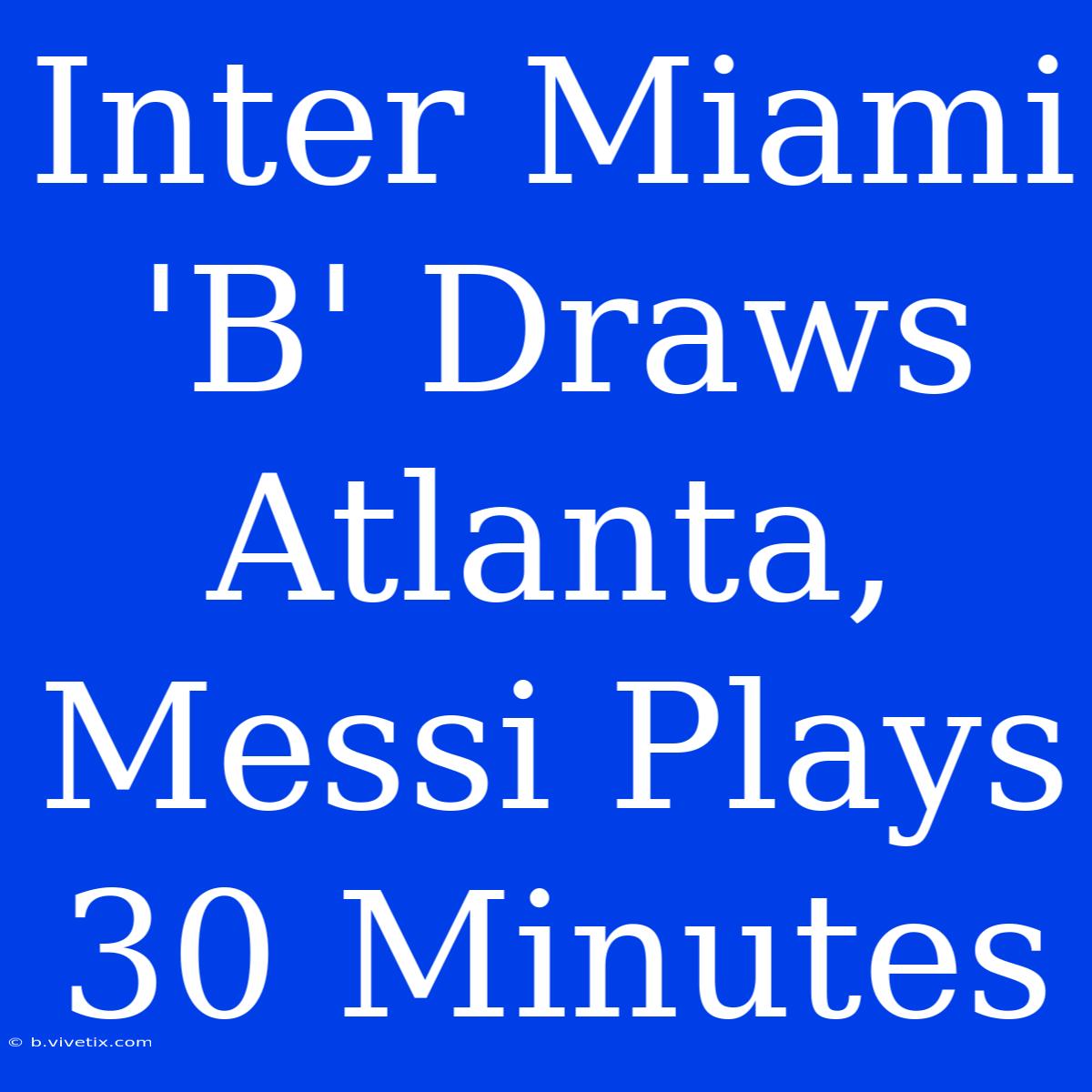 Inter Miami 'B' Draws Atlanta, Messi Plays 30 Minutes