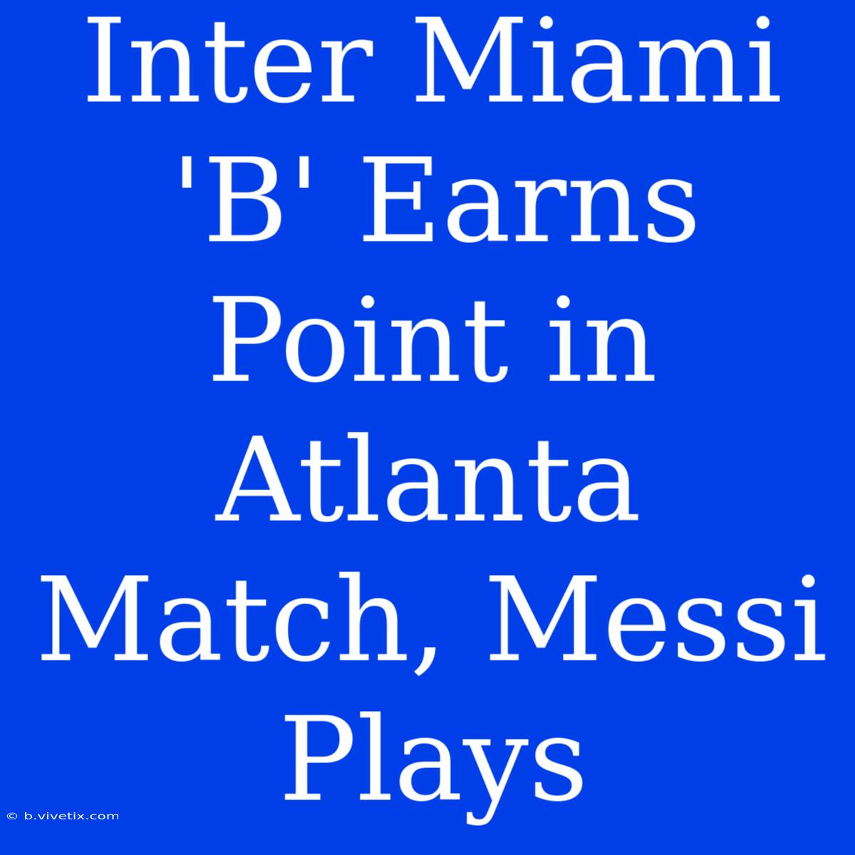 Inter Miami 'B' Earns Point In Atlanta Match, Messi Plays