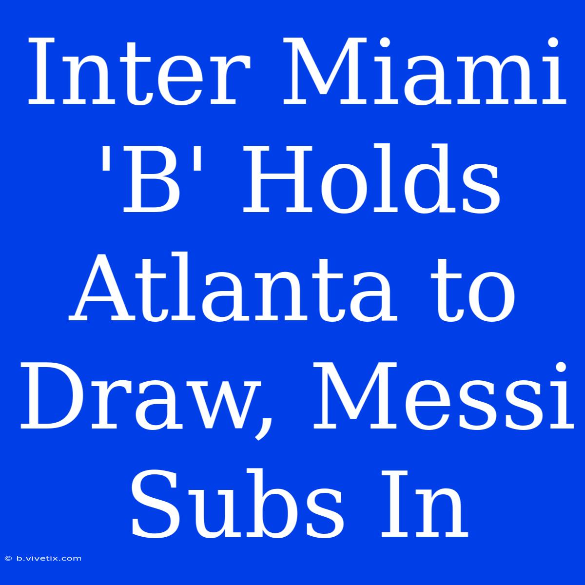 Inter Miami 'B' Holds Atlanta To Draw, Messi Subs In