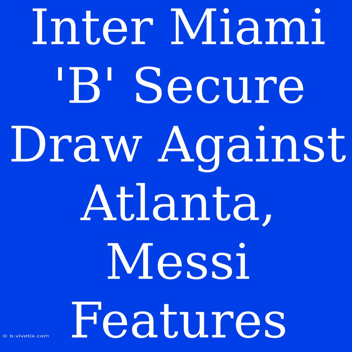 Inter Miami 'B' Secure Draw Against Atlanta, Messi Features 