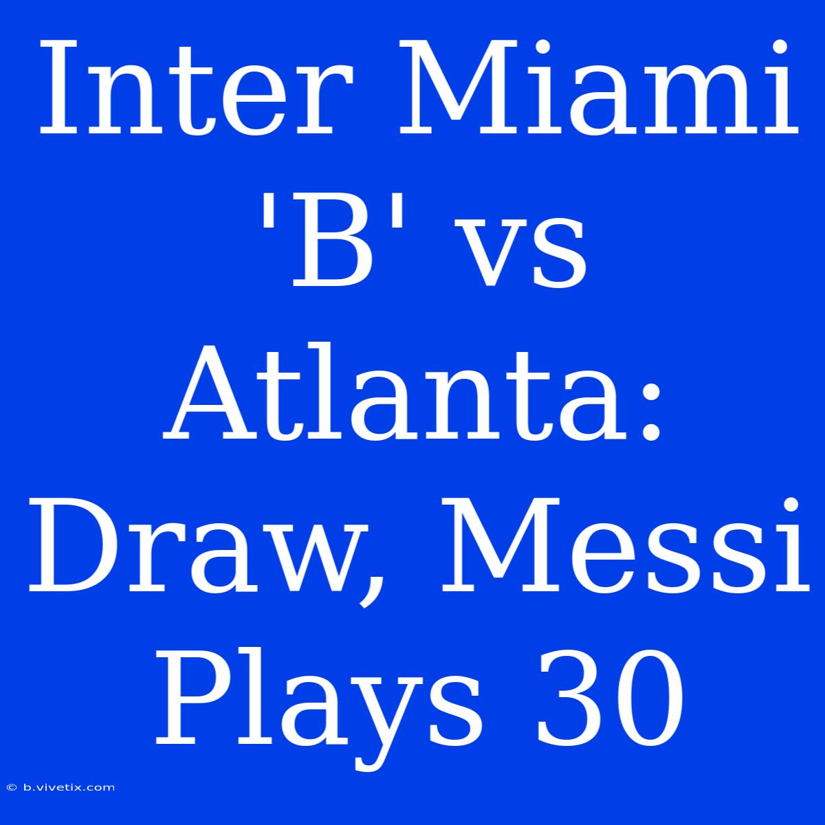 Inter Miami 'B' Vs Atlanta: Draw, Messi Plays 30