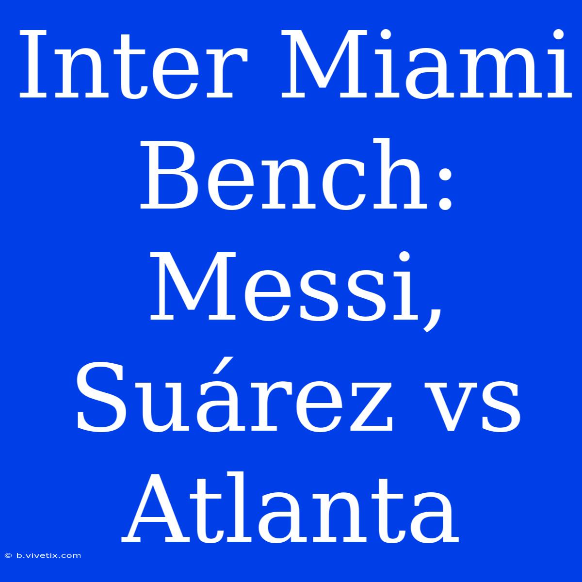 Inter Miami Bench: Messi, Suárez Vs Atlanta 