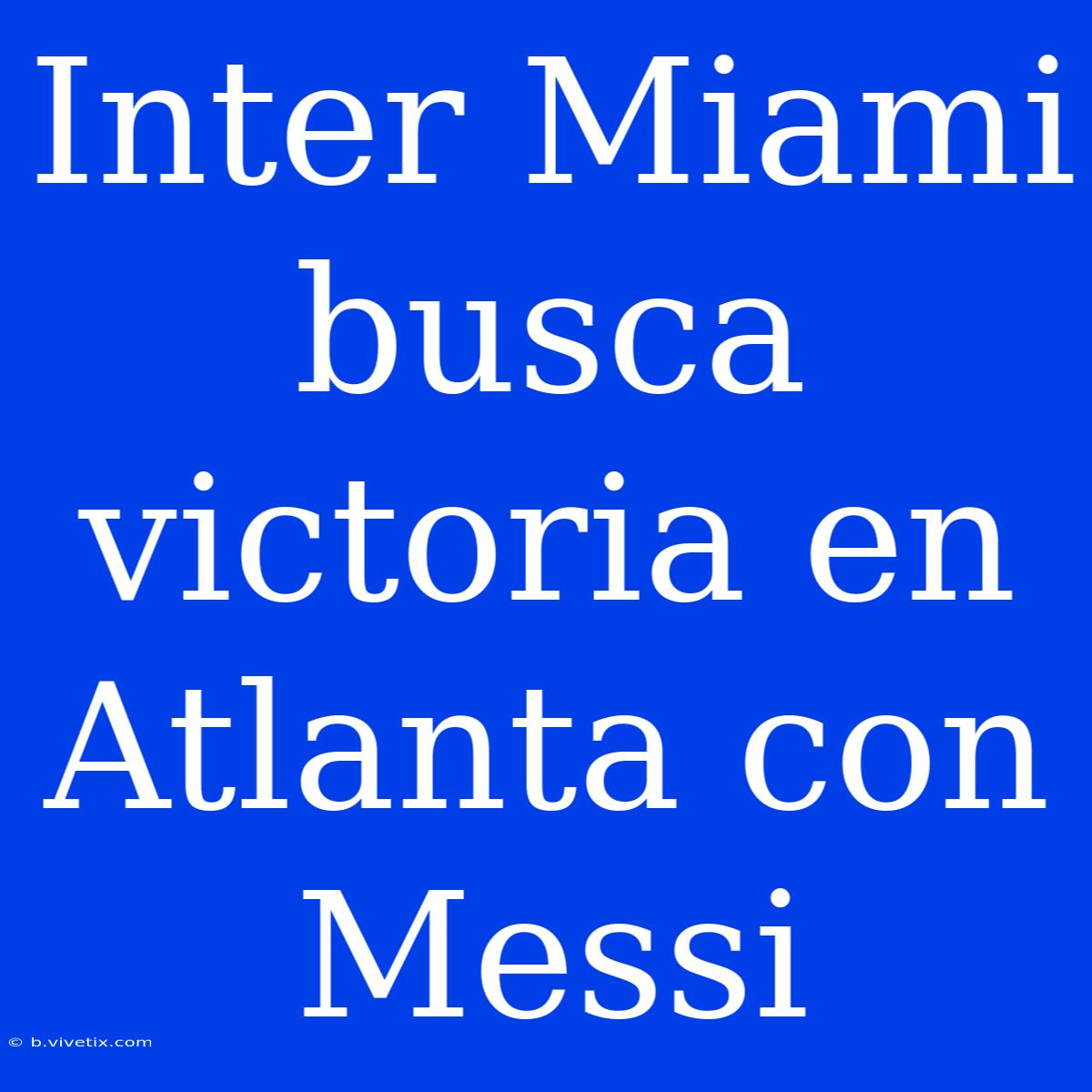 Inter Miami Busca Victoria En Atlanta Con Messi