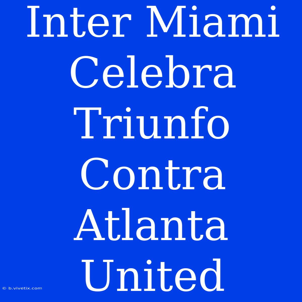 Inter Miami Celebra Triunfo Contra Atlanta United