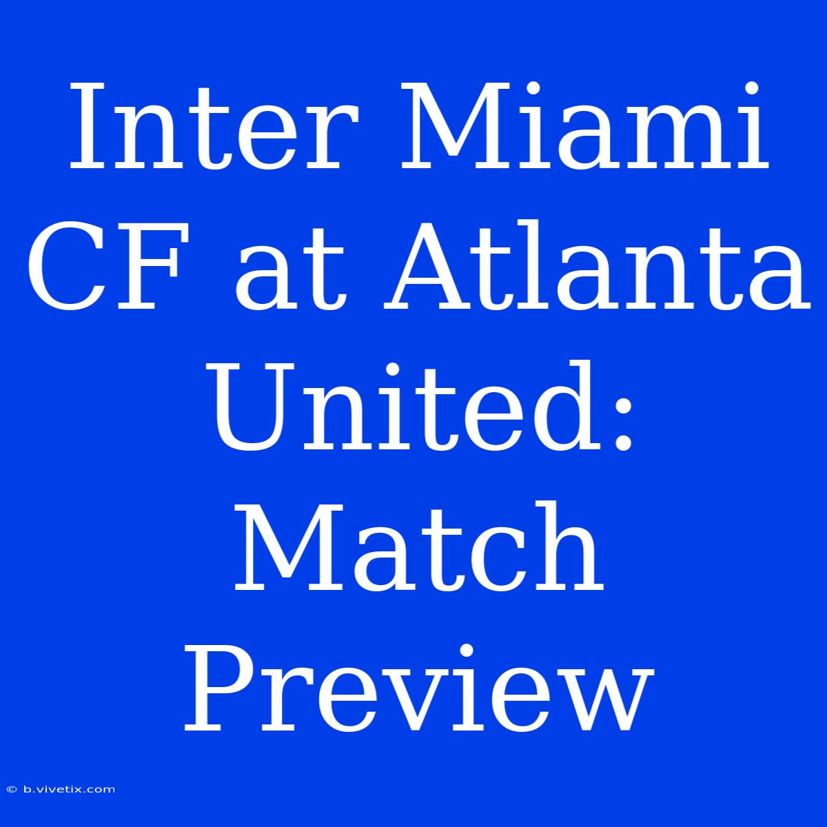 Inter Miami CF At Atlanta United: Match Preview