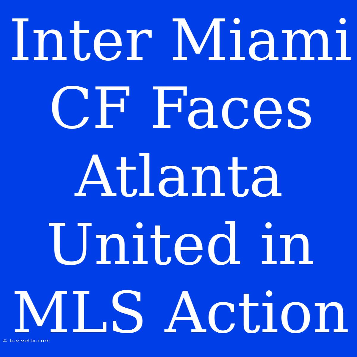 Inter Miami CF Faces Atlanta United In MLS Action