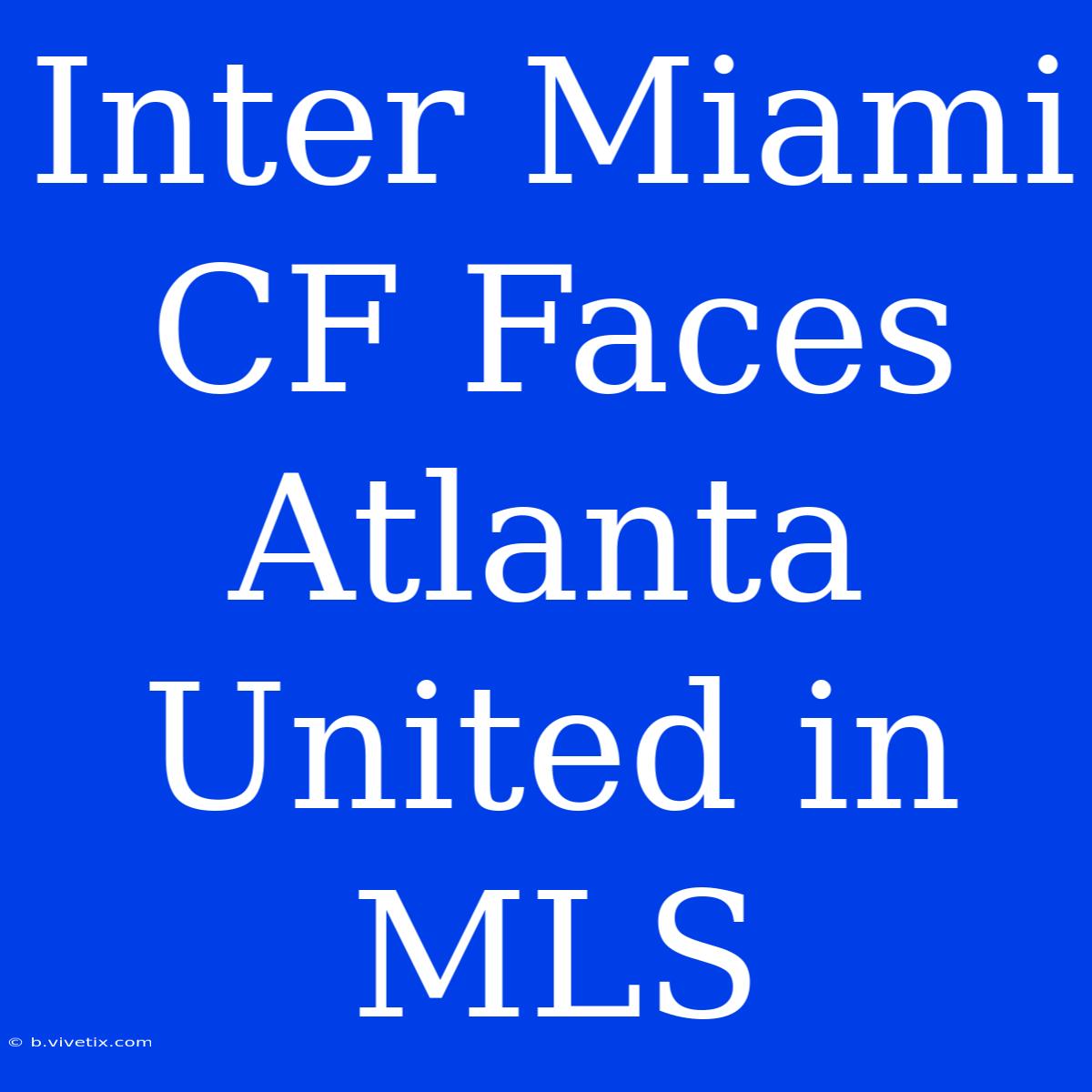 Inter Miami CF Faces Atlanta United In MLS