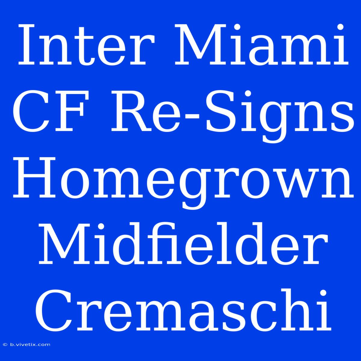 Inter Miami CF Re-Signs Homegrown Midfielder Cremaschi