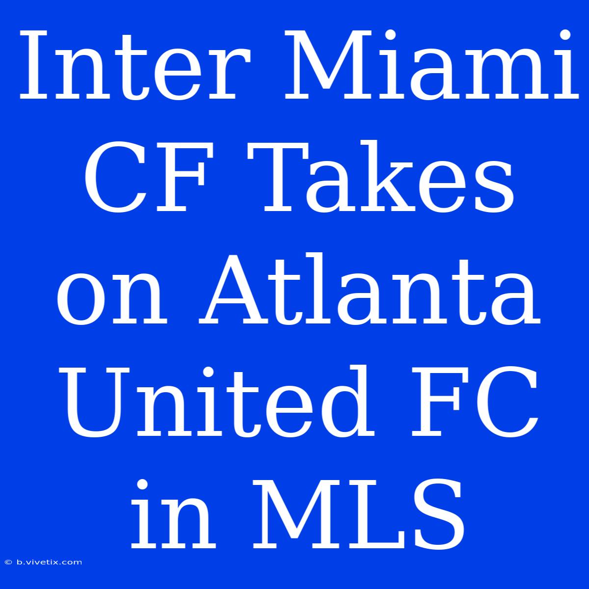 Inter Miami CF Takes On Atlanta United FC In MLS