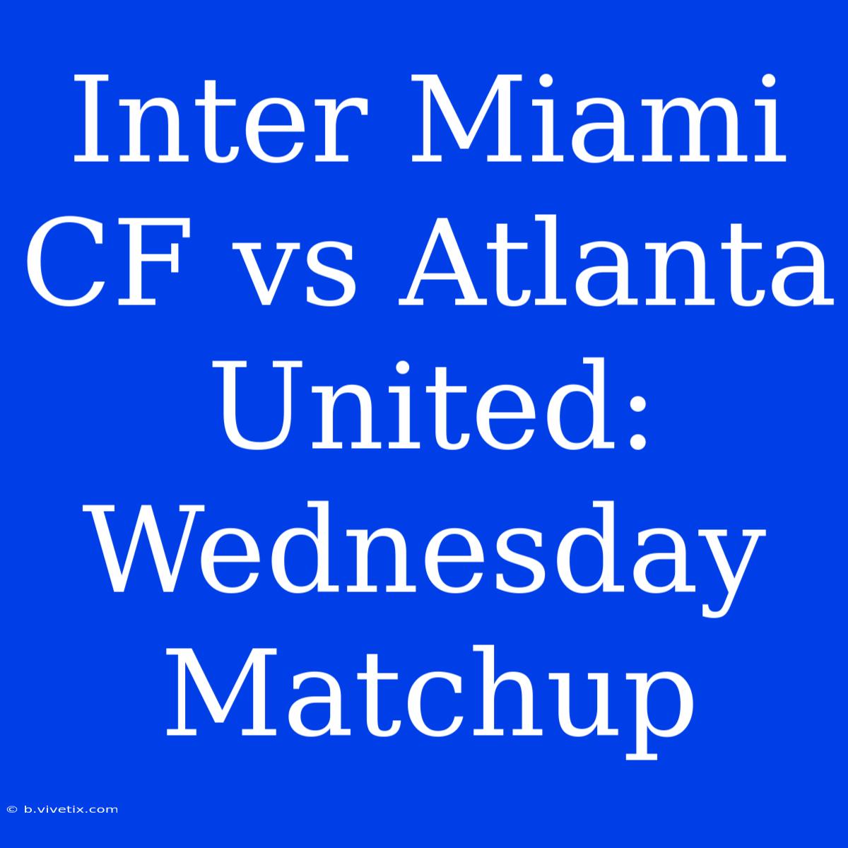 Inter Miami CF Vs Atlanta United: Wednesday Matchup