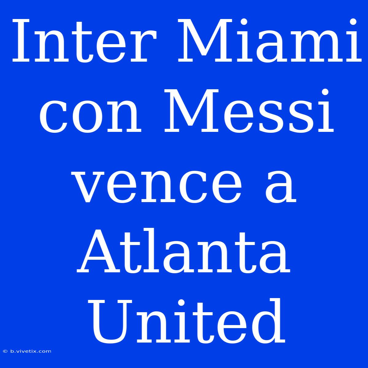 Inter Miami Con Messi Vence A Atlanta United