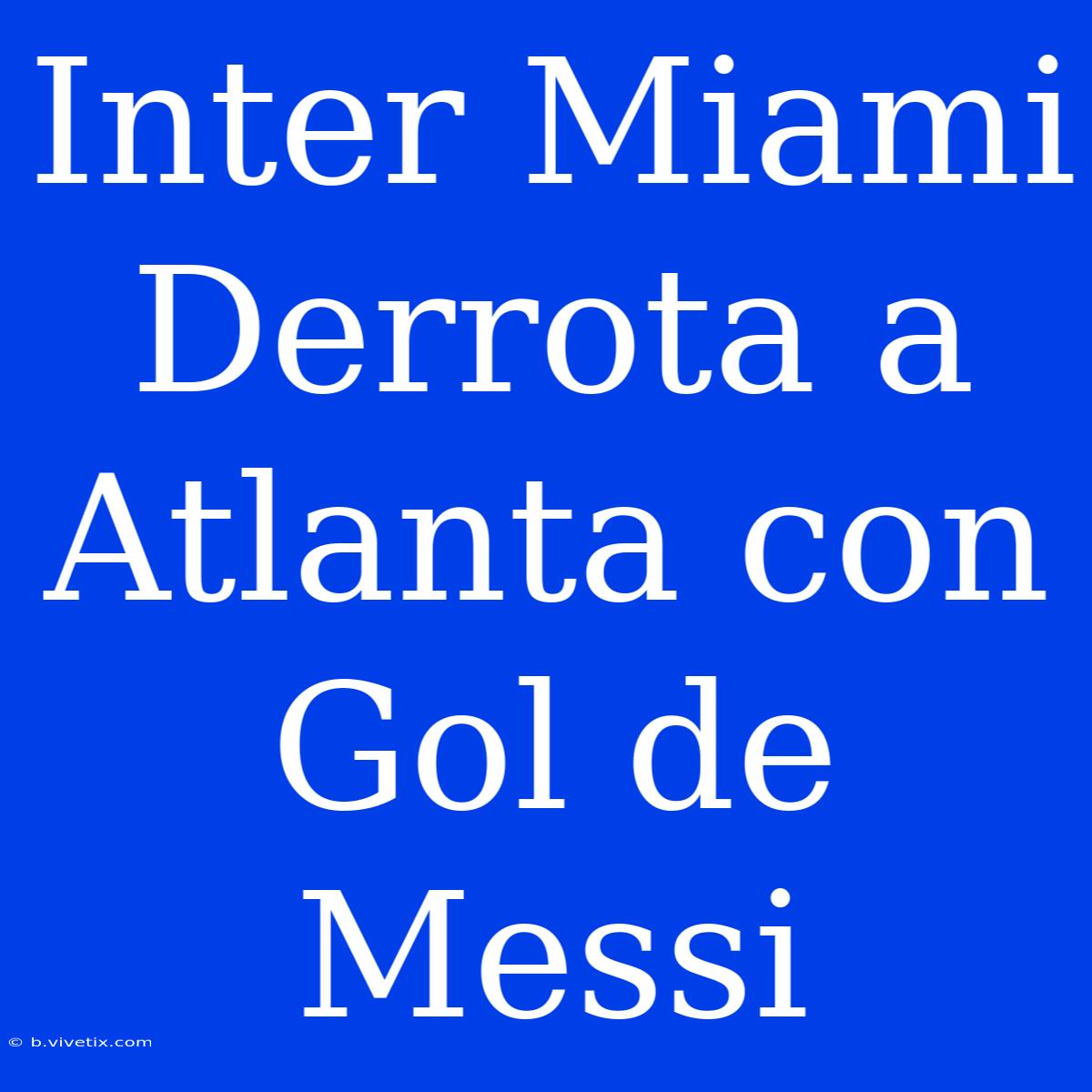 Inter Miami Derrota A Atlanta Con Gol De Messi