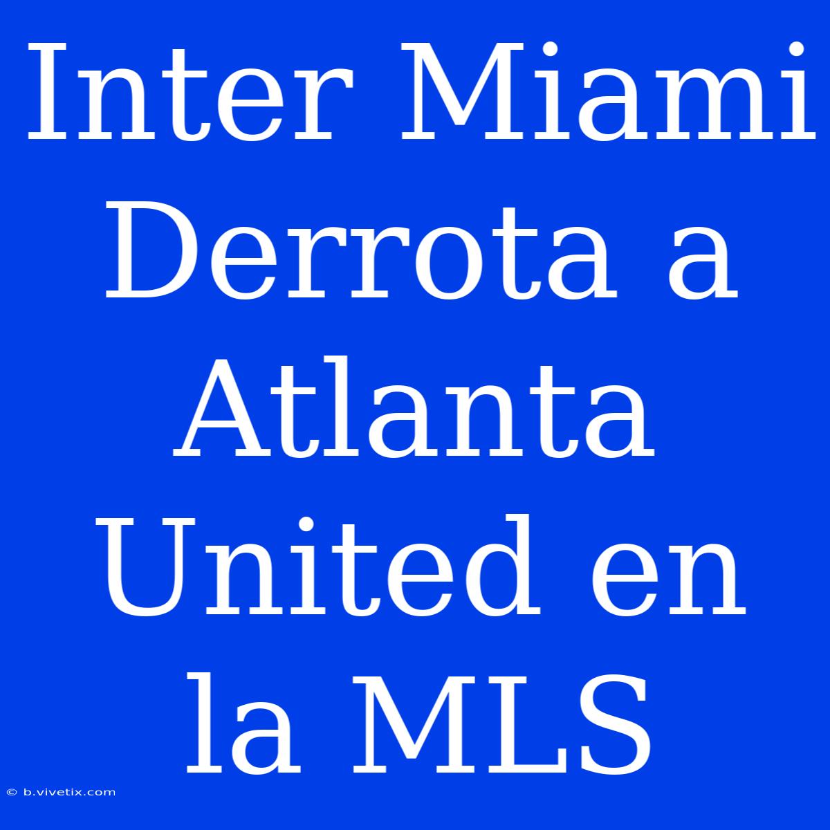 Inter Miami Derrota A Atlanta United En La MLS