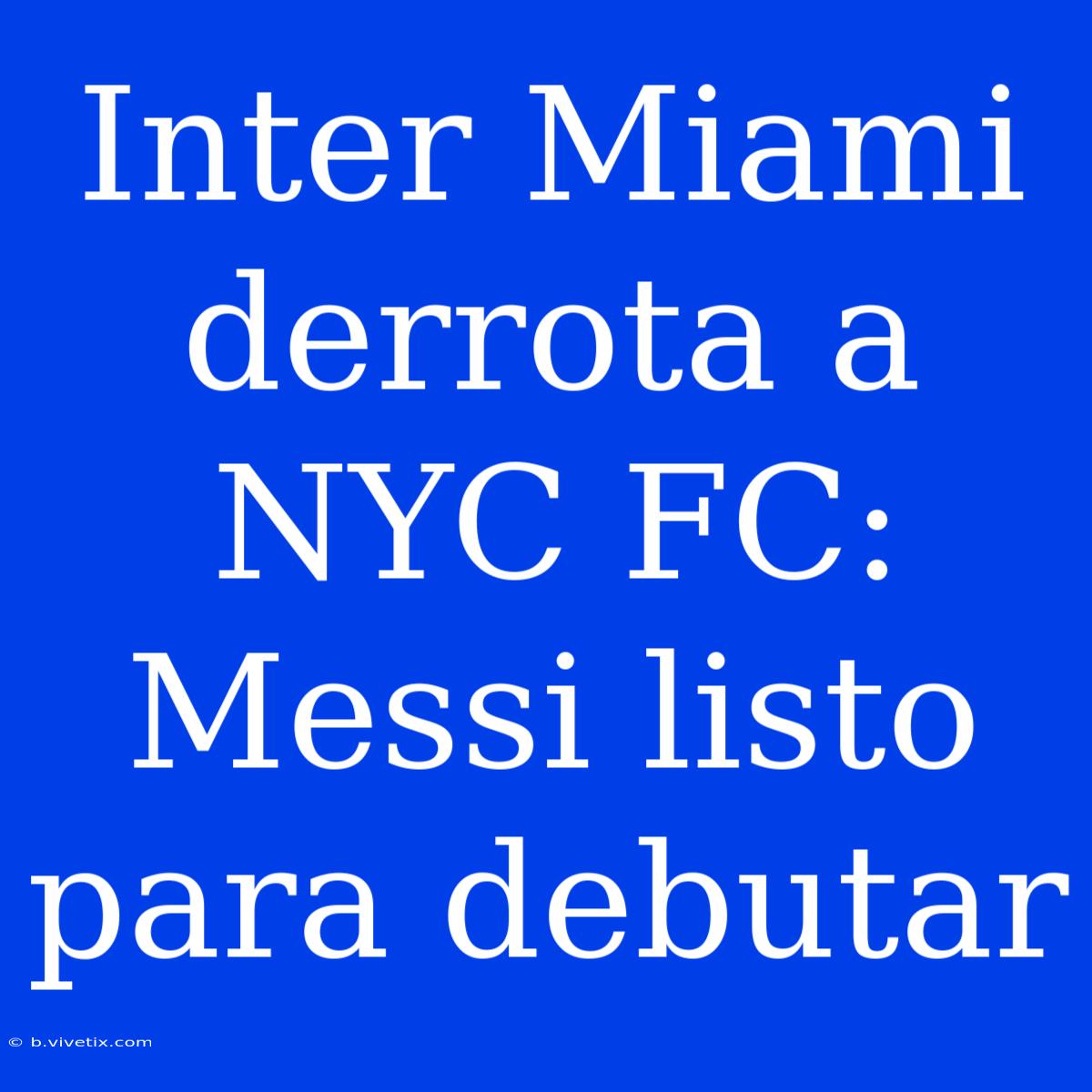 Inter Miami Derrota A NYC FC: Messi Listo Para Debutar