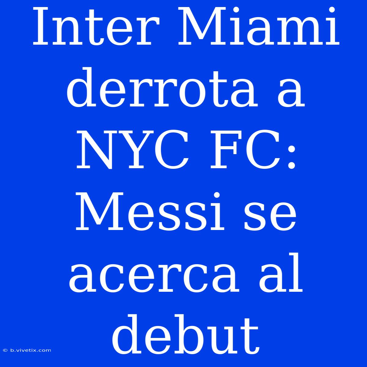 Inter Miami Derrota A NYC FC: Messi Se Acerca Al Debut