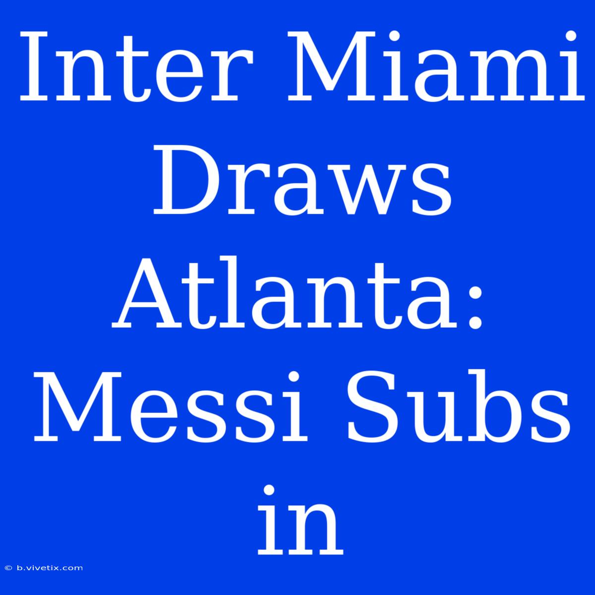 Inter Miami Draws Atlanta: Messi Subs In