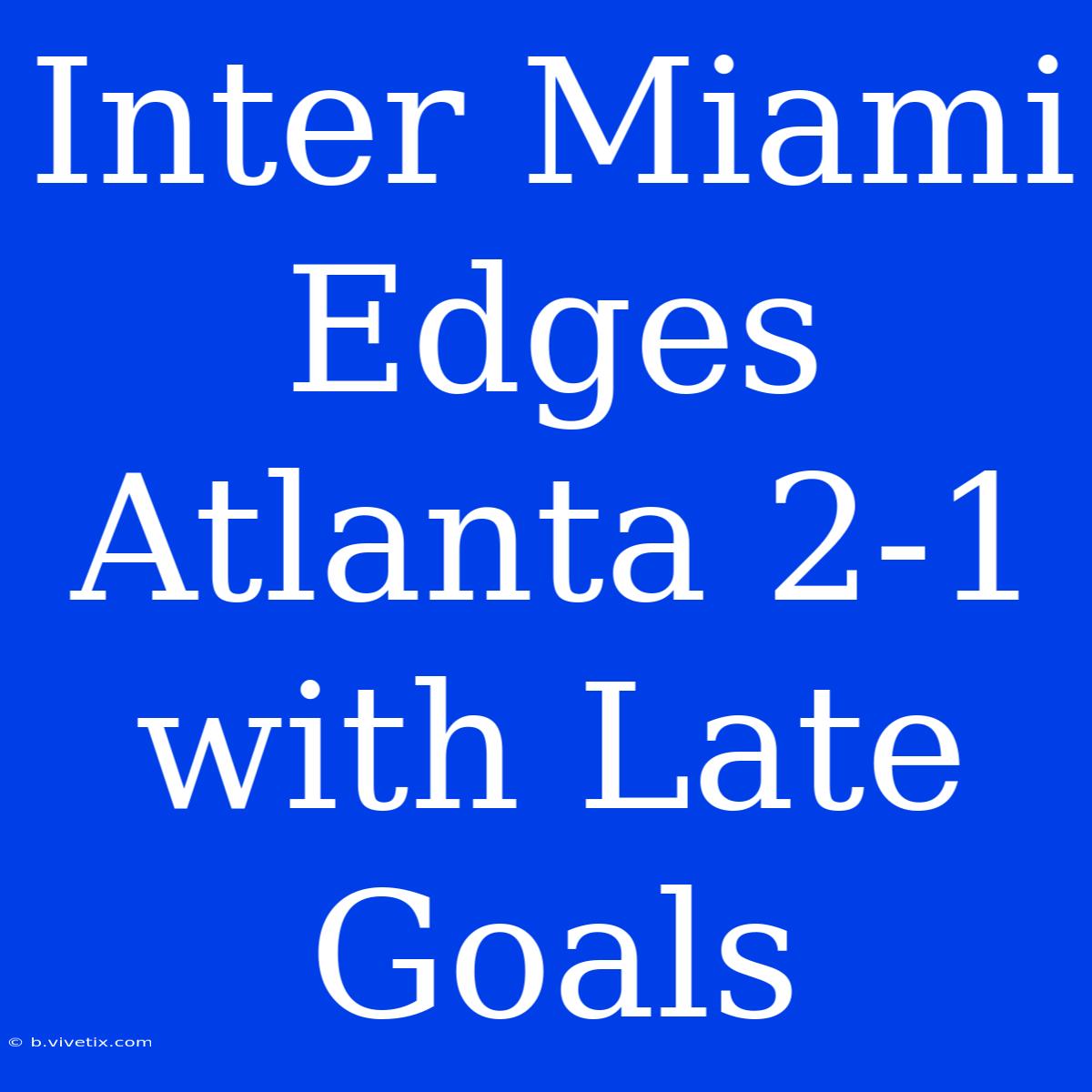 Inter Miami Edges Atlanta 2-1 With Late Goals