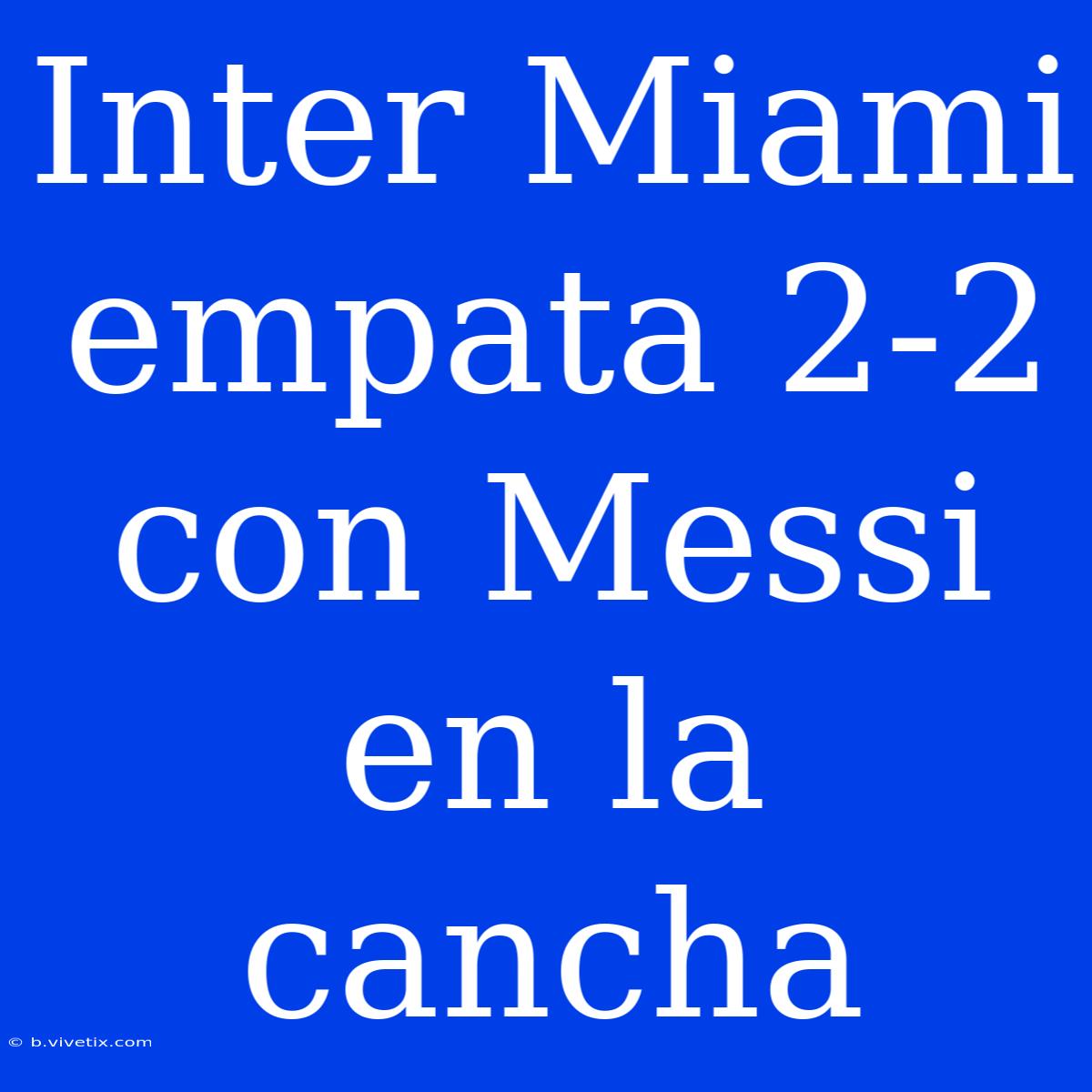 Inter Miami Empata 2-2 Con Messi En La Cancha