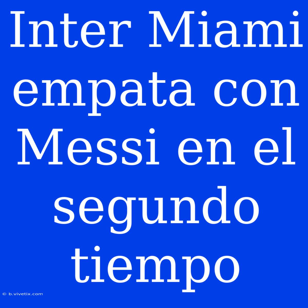 Inter Miami Empata Con Messi En El Segundo Tiempo