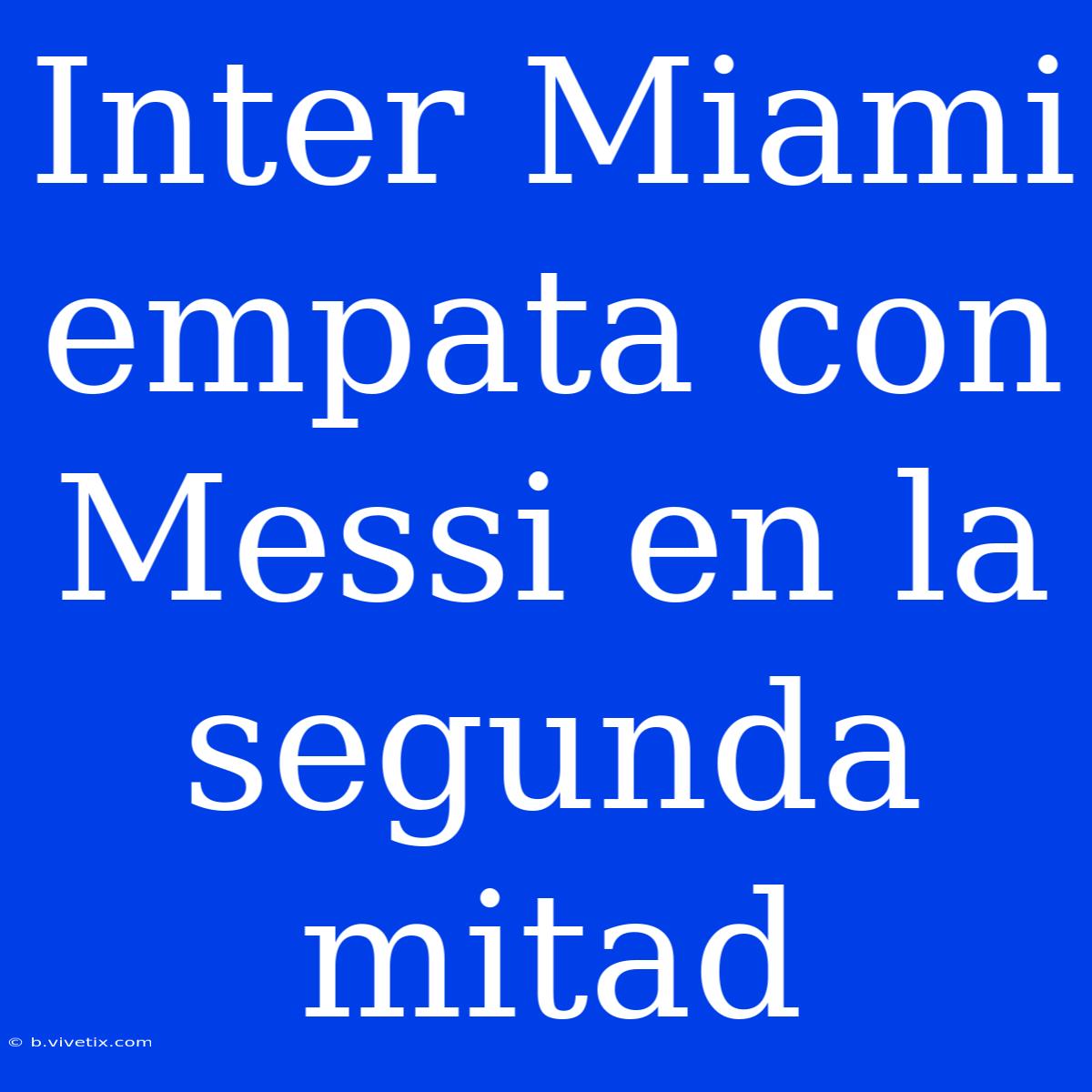 Inter Miami Empata Con Messi En La Segunda Mitad