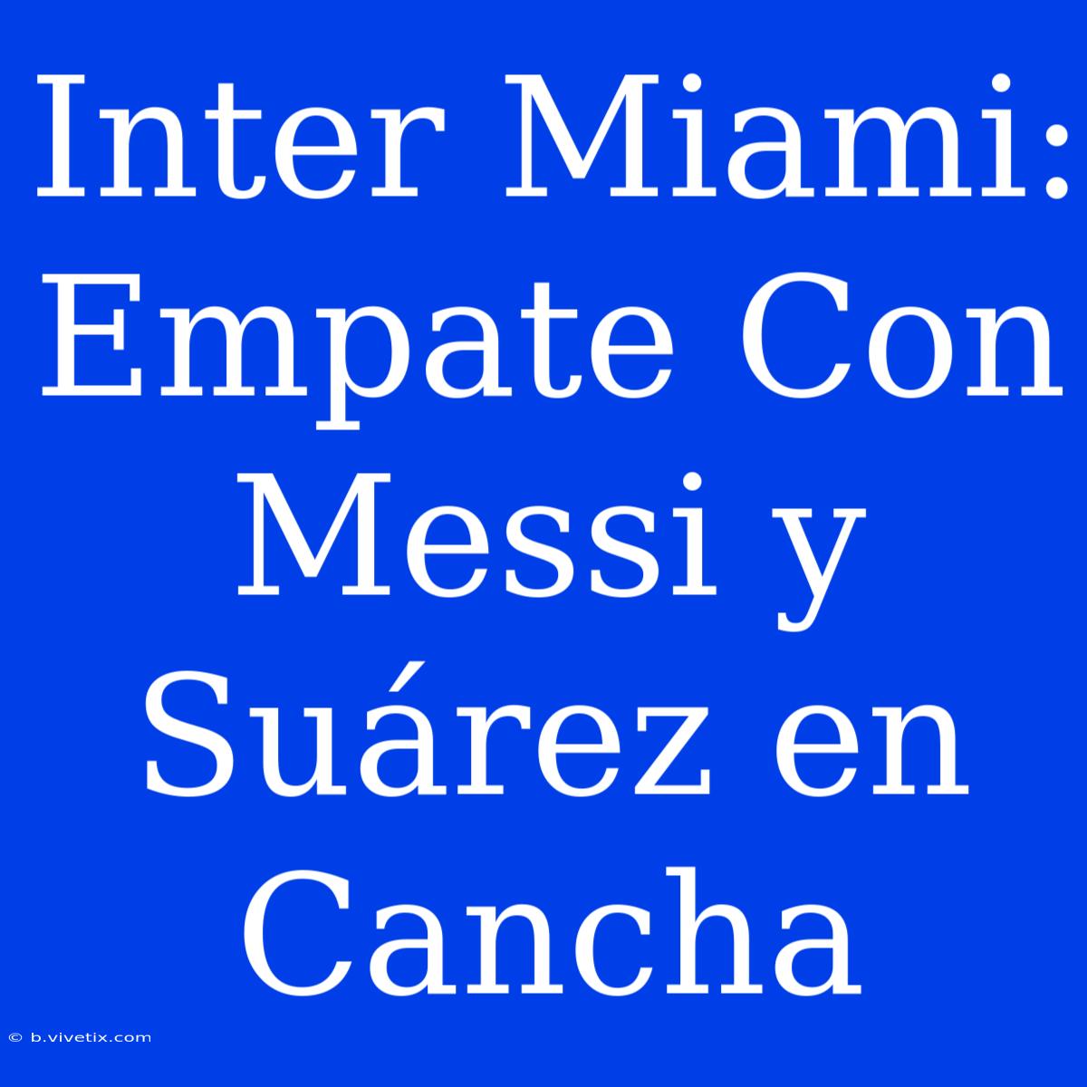 Inter Miami: Empate Con Messi Y Suárez En Cancha