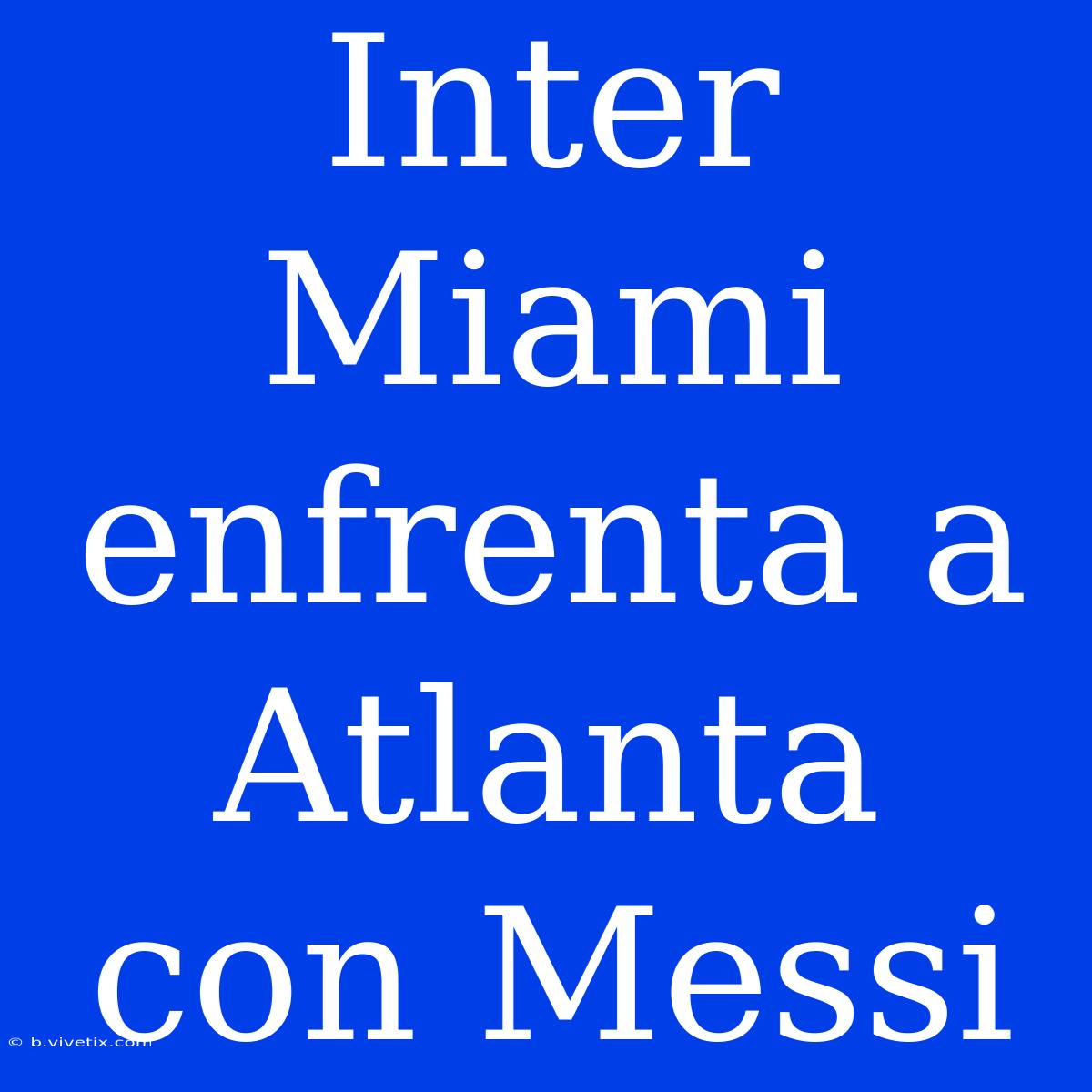 Inter Miami Enfrenta A Atlanta Con Messi