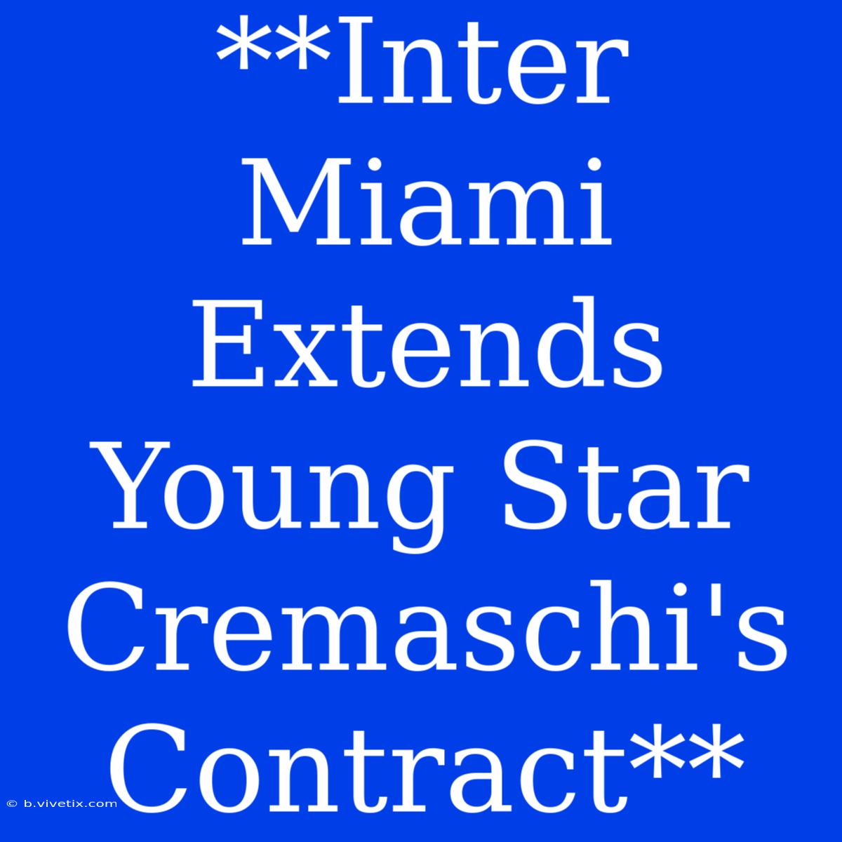 **Inter Miami Extends Young Star Cremaschi's Contract**