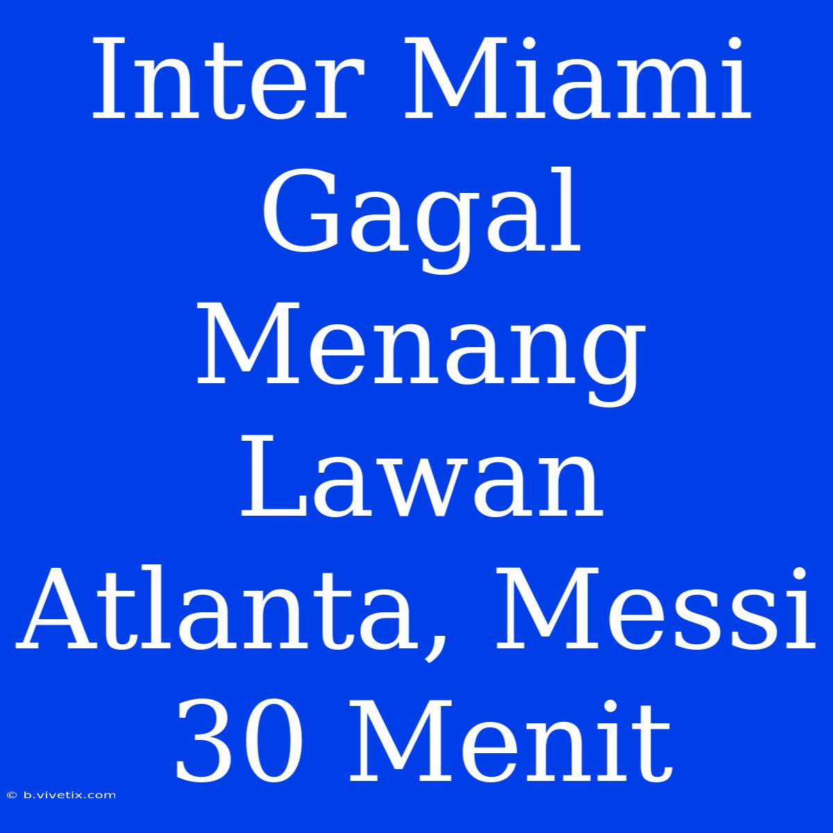 Inter Miami Gagal Menang Lawan Atlanta, Messi 30 Menit