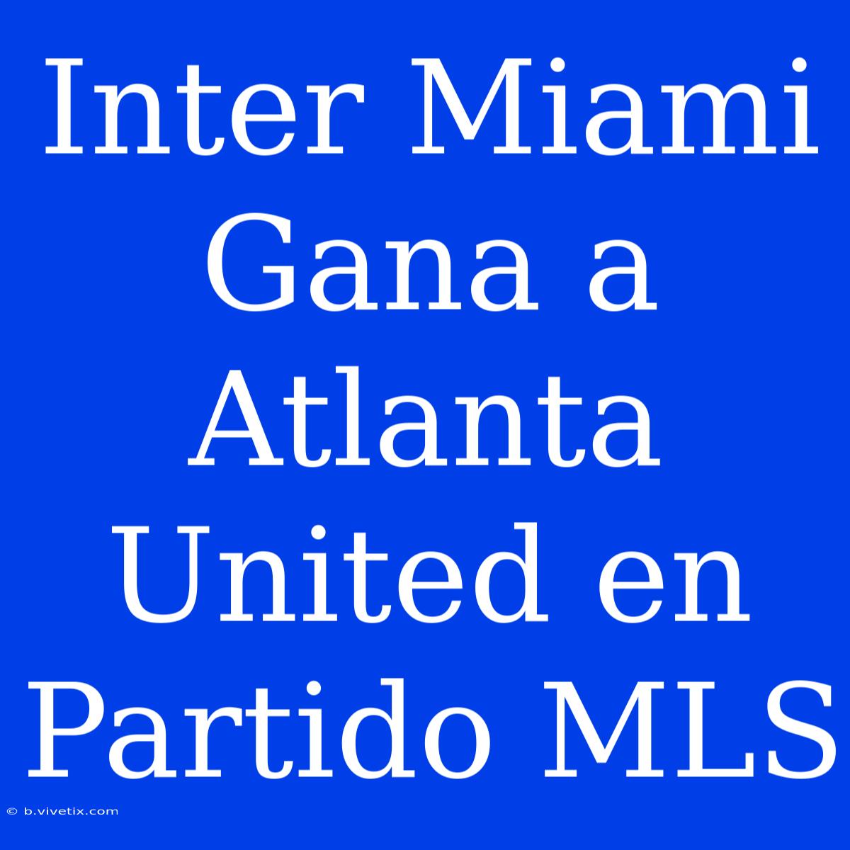 Inter Miami Gana A Atlanta United En Partido MLS