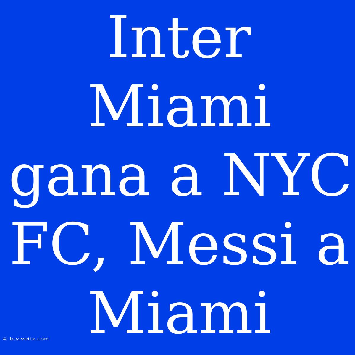 Inter Miami Gana A NYC FC, Messi A Miami