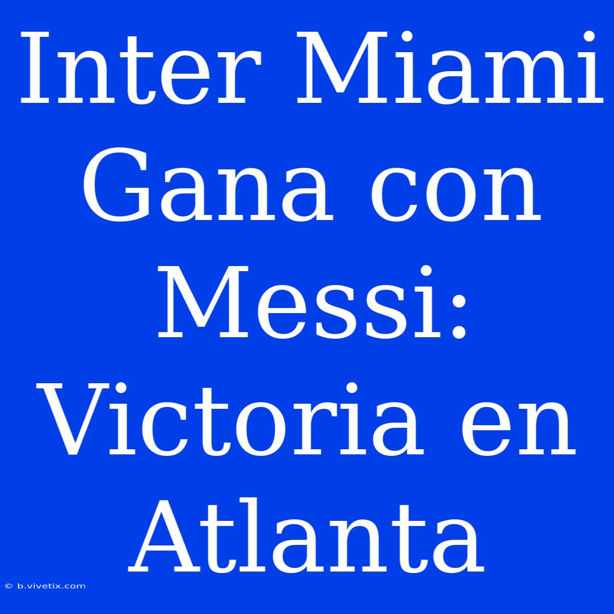 Inter Miami Gana Con Messi: Victoria En Atlanta