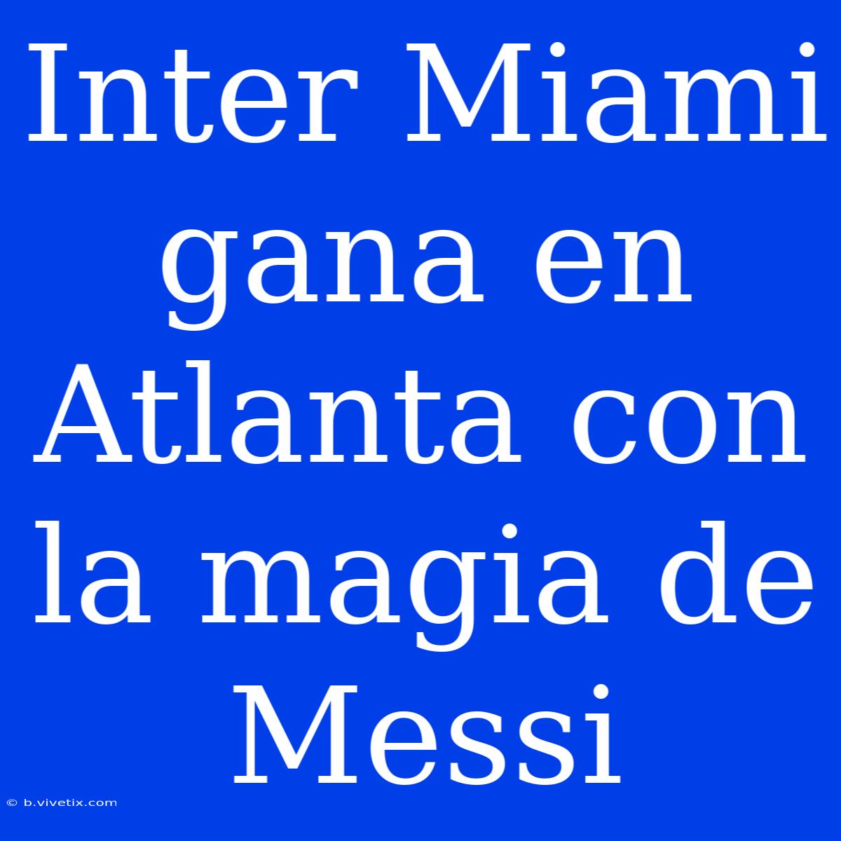 Inter Miami Gana En Atlanta Con La Magia De Messi