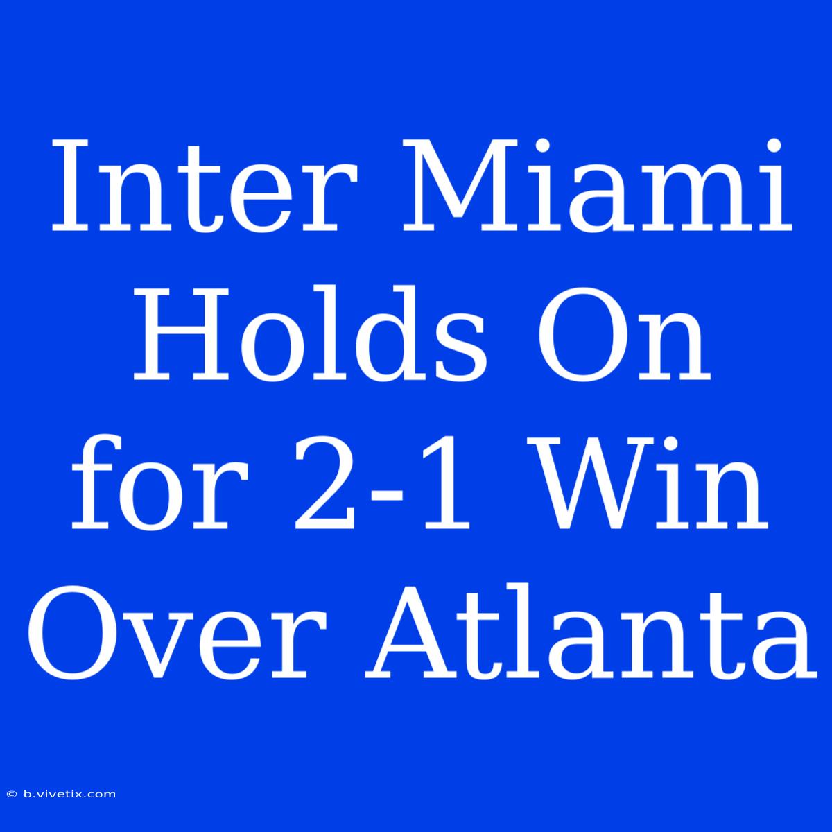 Inter Miami Holds On For 2-1 Win Over Atlanta 