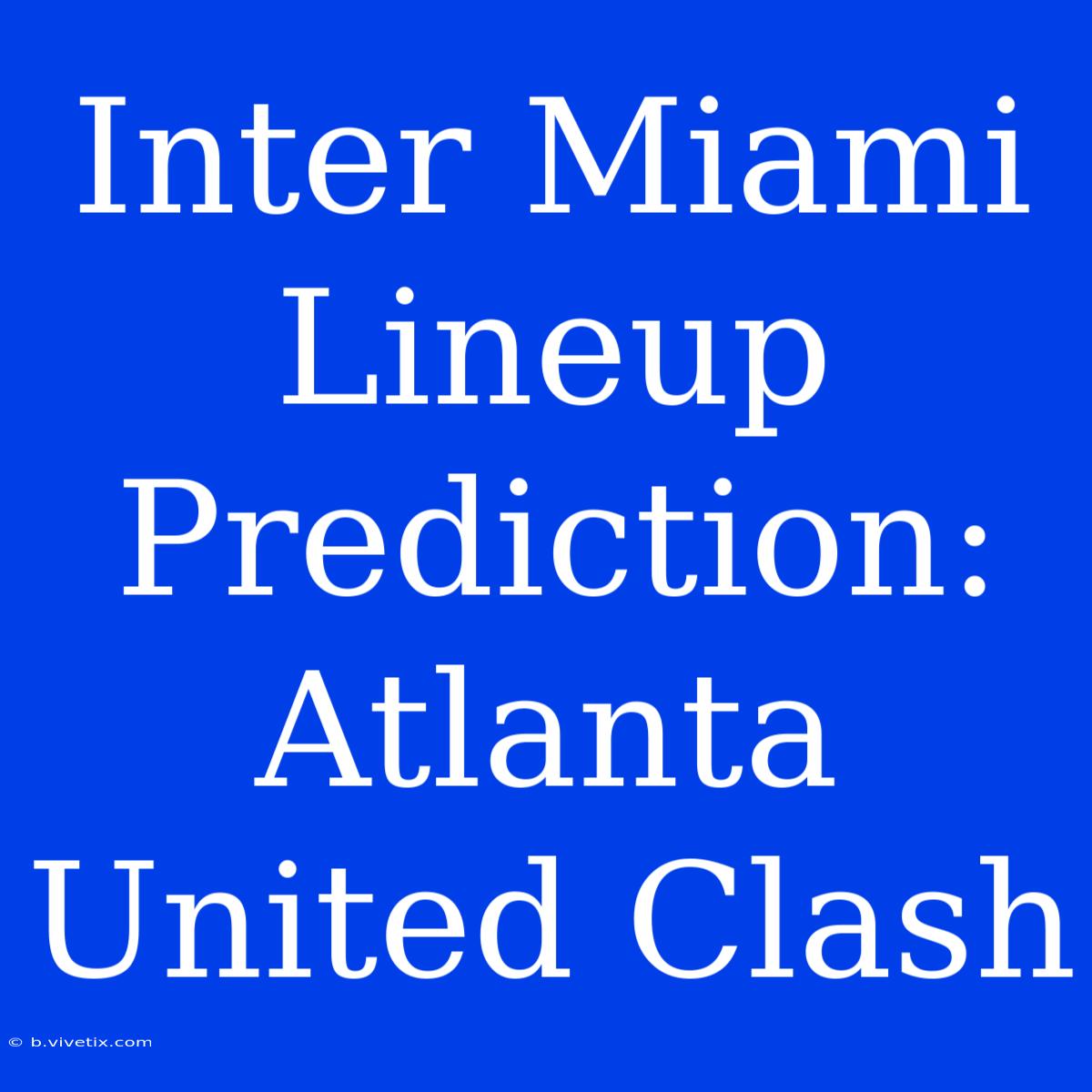 Inter Miami Lineup Prediction: Atlanta United Clash