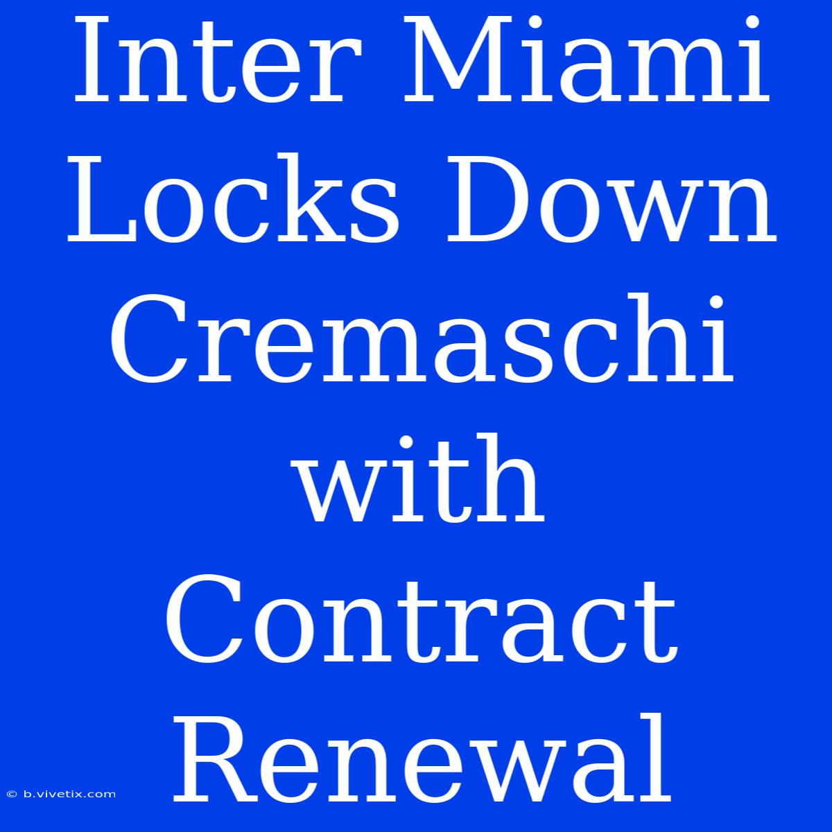 Inter Miami Locks Down Cremaschi With Contract Renewal